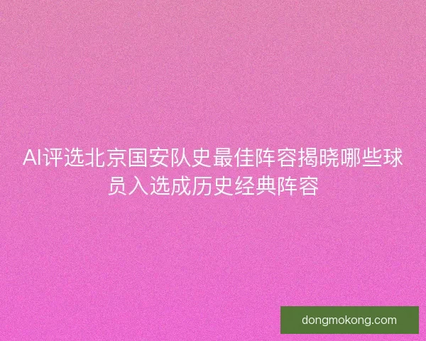 AI评选北京国安队史最佳阵容揭晓哪些球员入选成历史经典阵容