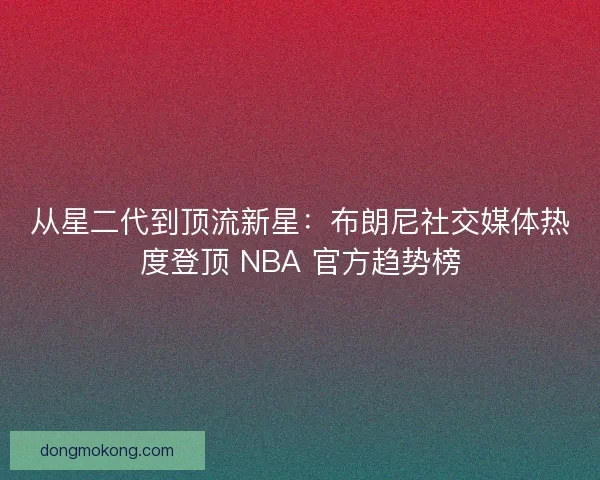 从星二代到顶流新星：布朗尼社交媒体热度登顶 NBA 官方趋势榜