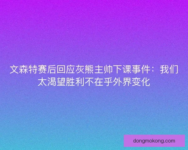文森特赛后回应灰熊主帅下课事件:我们太渴望胜利不在乎外界变化 文森特赛后回应灰熊主帅下课事件:我们太渴望胜利不在乎外界变化