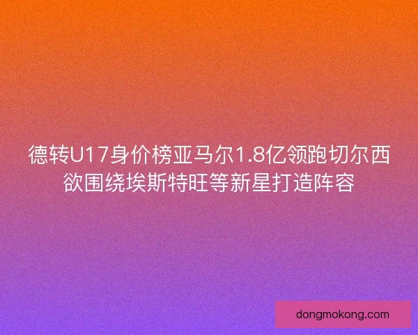 德转U17身价榜亚马尔1.8亿领跑切尔西欲围绕埃斯特旺等新星打造阵容