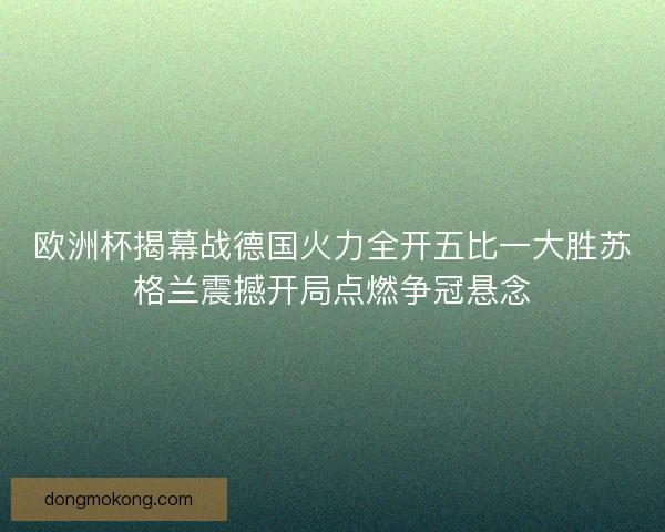 欧洲杯揭幕战德国火力全开五比一大胜苏格兰震撼开局点燃争冠悬念