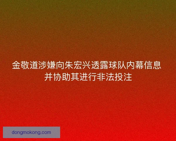 金敬道涉嫌向朱宏兴透露球队内幕信息 并协助其进行非法投注