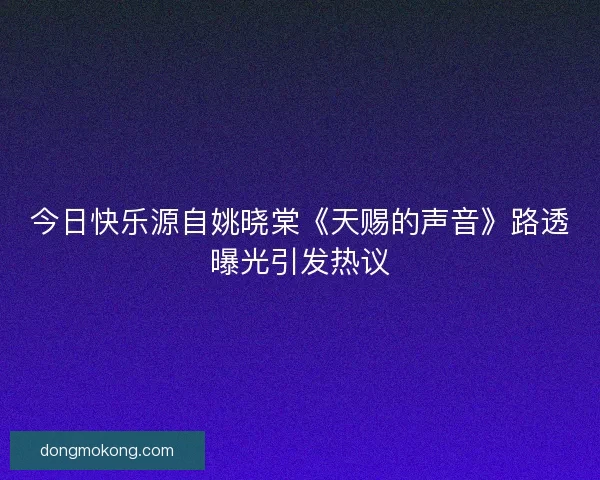 今日快乐源自姚晓棠《天赐的声音》路透曝光引发热议 今日快乐源自姚晓棠《天赐的声音》路透曝光引发热议