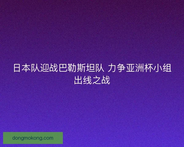 日本队迎战巴勒斯坦队 力争亚洲杯小组出线之战