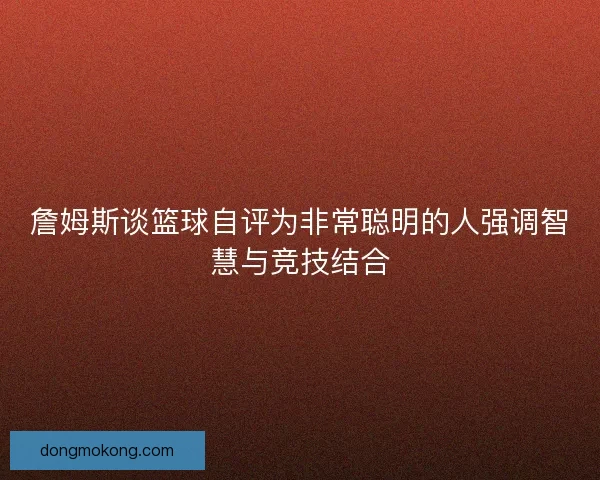 詹姆斯谈篮球自评为非常聪明的人强调智慧与竞技结合