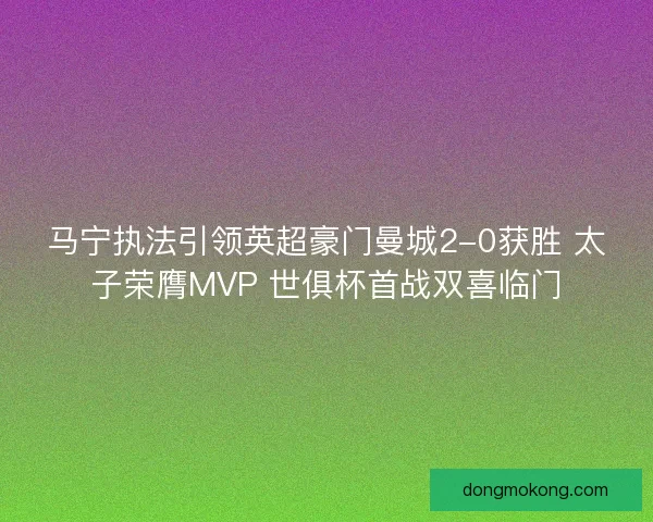 马宁执法引领英超豪门曼城2-0获胜 太子荣膺MVP 世俱杯首战双喜临门 马宁执法引领英超豪门曼城2-0获胜 太子荣膺MVP 世俱杯首战双喜临门
