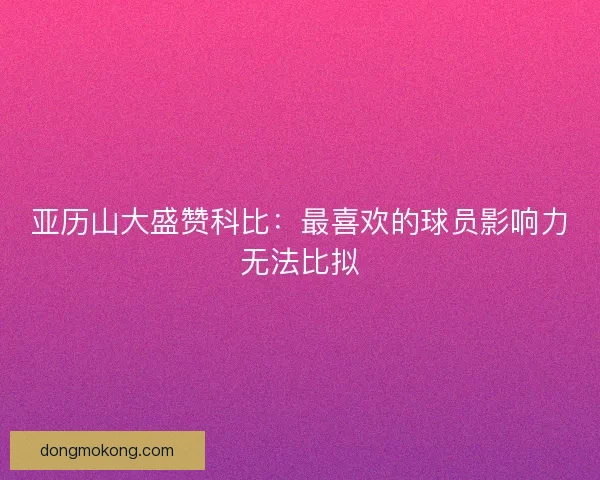 亚历山大盛赞科比：最喜欢的球员影响力无法比拟