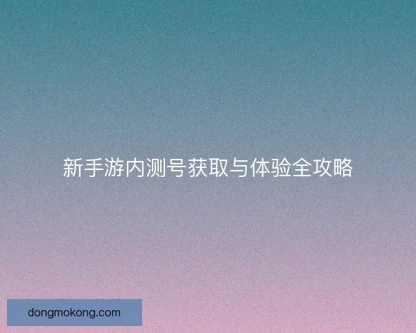 新手游内测号获取与体验全攻略