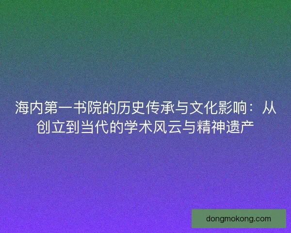 海内第一书院的历史传承与文化影响：从创立到当代的学术风云与精神遗产