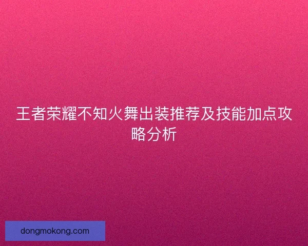 王者荣耀不知火舞出装推荐及技能加点攻略分析