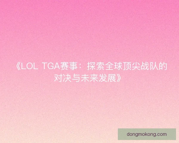 《LOL TGA赛事：探索全球顶尖战队的对决与未来发展》