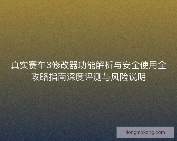 真实赛车3修改器功能解析与安全使用全攻略指南深度评测与风险说明