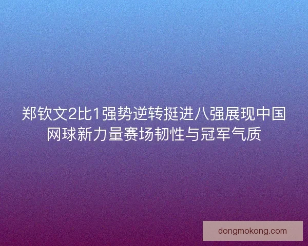 郑钦文2比1强势逆转挺进八强展现中国网球新力量赛场韧性与冠军气质 郑钦文2比1强势逆转挺进八强展现中国网球新力量赛场韧性与冠军气质