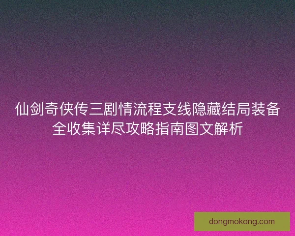 仙剑奇侠传三剧情流程支线隐藏结局装备全收集详尽攻略指南图文解析 仙剑奇侠传三剧情流程支线隐藏结局装备全收集详尽攻略指南图文解析