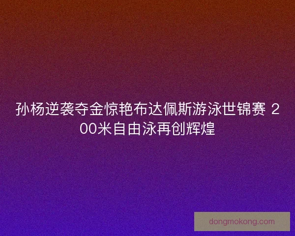 孙杨逆袭夺金惊艳布达佩斯游泳世锦赛 200米自由泳再创辉煌 孙杨逆袭夺金惊艳布达佩斯游泳世锦赛 200米自由泳再创辉煌