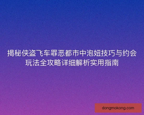 揭秘侠盗飞车罪恶都市中泡妞技巧与约会玩法全攻略详细解析实用指南
