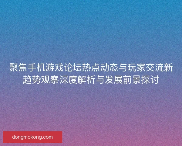 聚焦手机游戏论坛热点动态与玩家交流新趋势观察深度解析与发展前景探讨