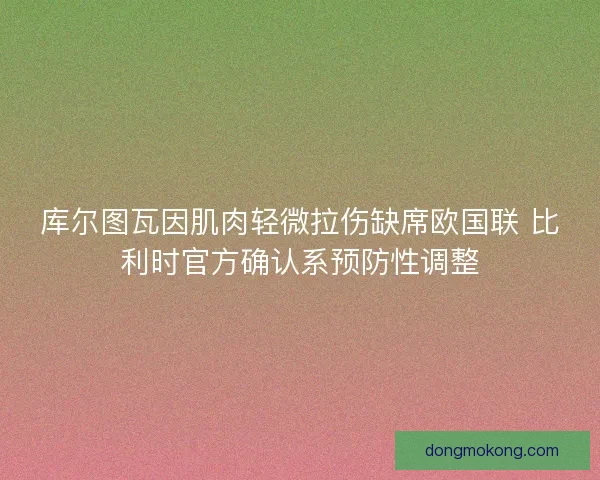 库尔图瓦因肌肉轻微拉伤缺席欧国联 比利时官方确认系预防性调整