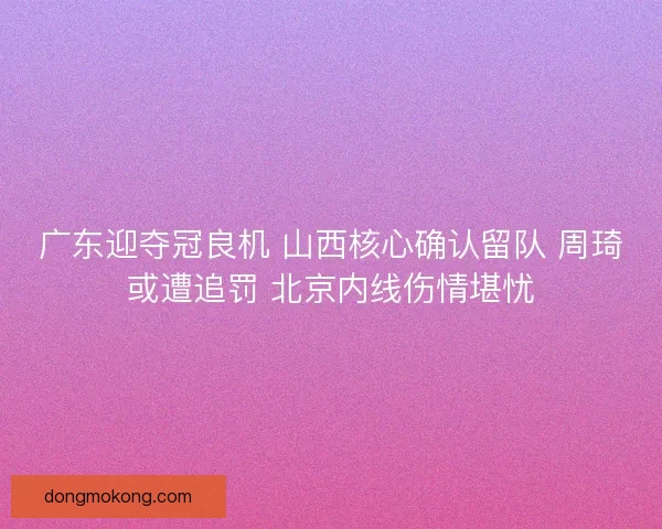 广东迎夺冠良机 山西核心确认留队 周琦或遭追罚 北京内线伤情堪忧