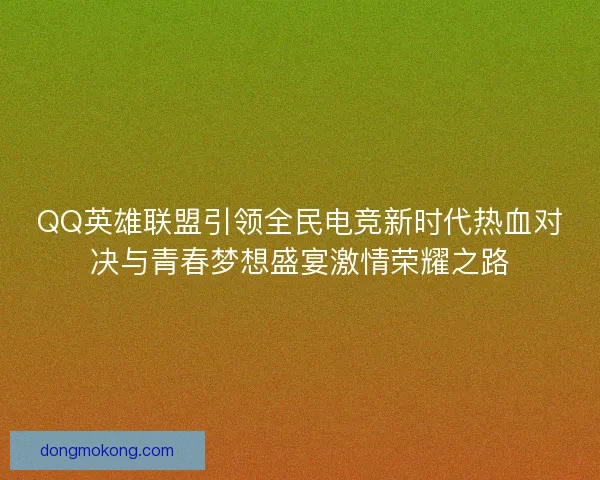 QQ英雄联盟引领全民电竞新时代热血对决与青春梦想盛宴激情荣耀之路
