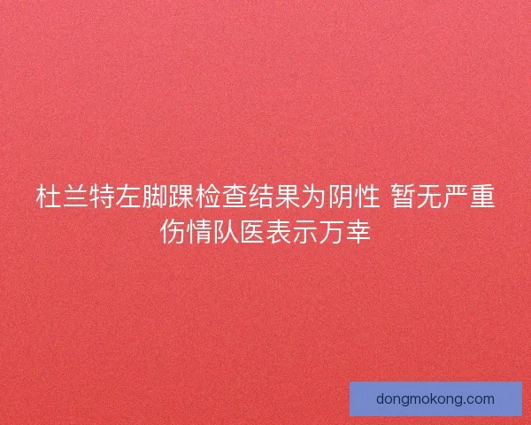 杜兰特左脚踝检查结果为阴性 暂无严重伤情队医表示万幸