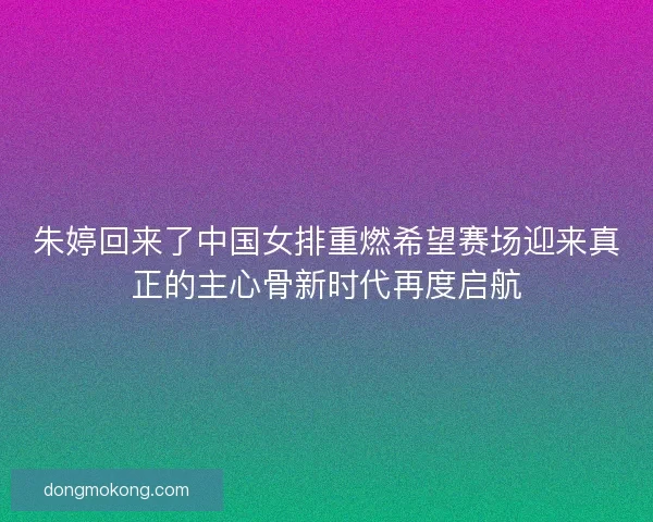 朱婷回来了中国女排重燃希望赛场迎来真正的主心骨新时代再度启航