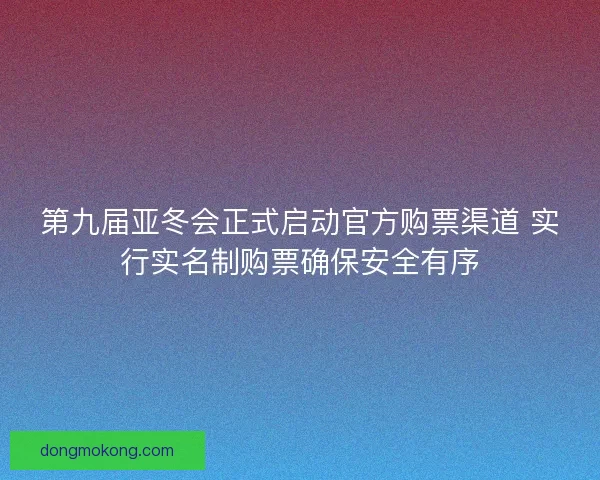 第九届亚冬会正式启动官方购票渠道 实行实名制购票确保安全有序
