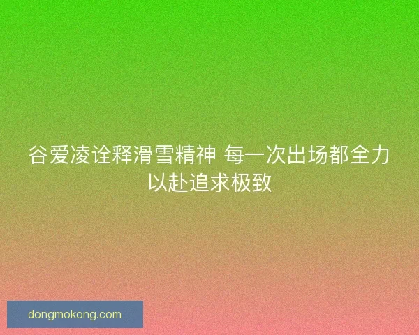 谷爱凌诠释滑雪精神 每一次出场都全力以赴追求极致 谷爱凌诠释滑雪精神 每一次出场都全力以赴追求极致