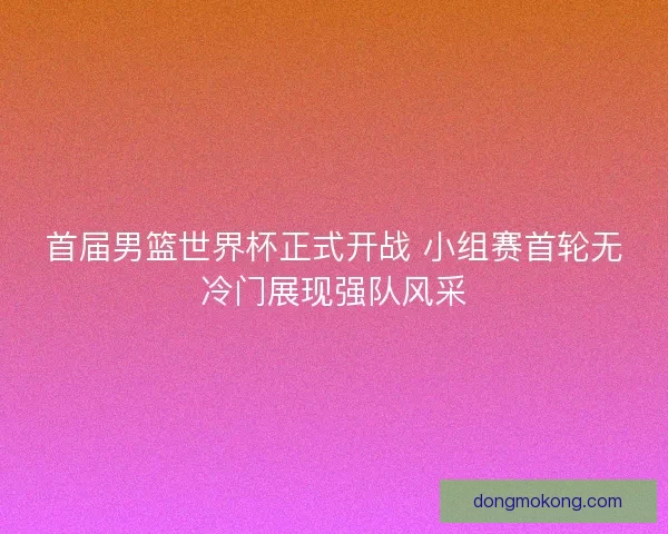 首届男篮世界杯正式开战 小组赛首轮无冷门展现强队风采