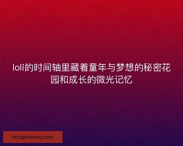 loli的时间轴里藏着童年与梦想的秘密花园和成长的微光记忆