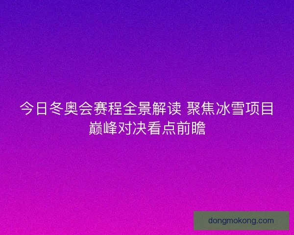 今日冬奥会赛程全景解读 聚焦冰雪项目巅峰对决看点前瞻