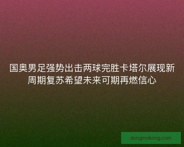 国奥男足强势出击两球完胜卡塔尔展现新周期复苏希望未来可期再燃信心 国奥男足强势出击两球完胜卡塔尔展现新周期复苏希望未来可期再燃信心