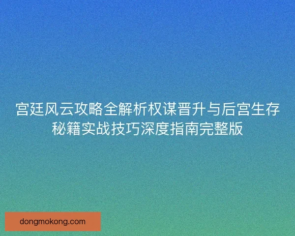 宫廷风云攻略全解析权谋晋升与后宫生存秘籍实战技巧深度指南完整版