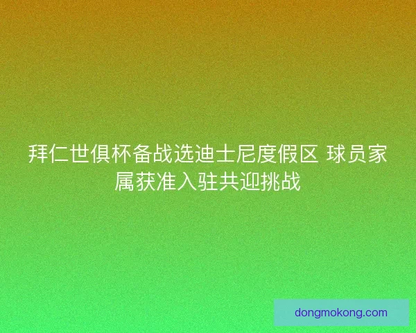 拜仁世俱杯备战选迪士尼度假区 球员家属获准入驻共迎挑战