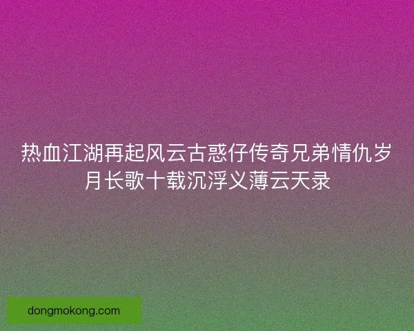 热血江湖再起风云古惑仔传奇兄弟情仇岁月长歌十载沉浮义薄云天录