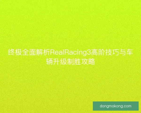 终极全面解析RealRacing3高阶技巧与车辆升级制胜攻略 终极全面解析RealRacing3高阶技巧与车辆升级制胜攻略