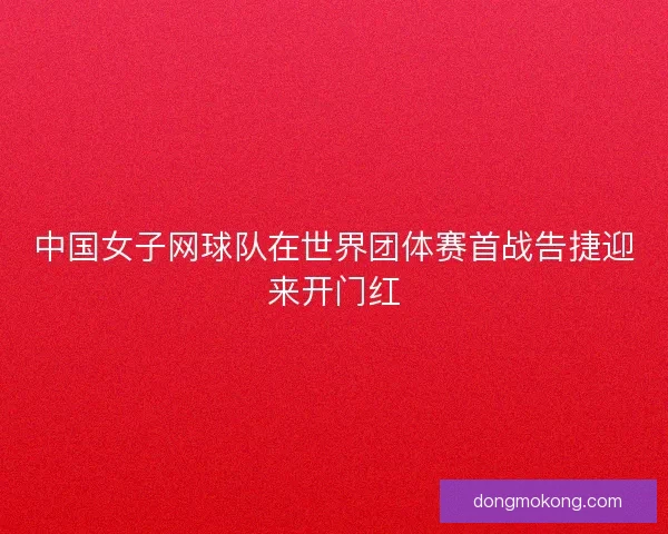 中国女子网球队在世界团体赛首战告捷迎来开门红 中国女子网球队在世界团体赛首战告捷迎来开门红