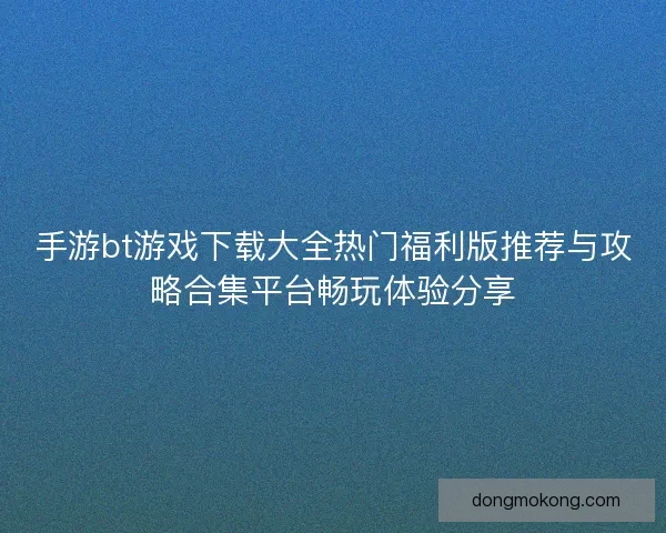手游bt游戏下载大全热门福利版推荐与攻略合集平台畅玩体验分享