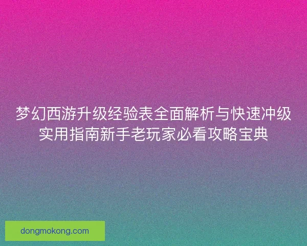 梦幻西游升级经验表全面解析与快速冲级实用指南新手老玩家必看攻略宝典
