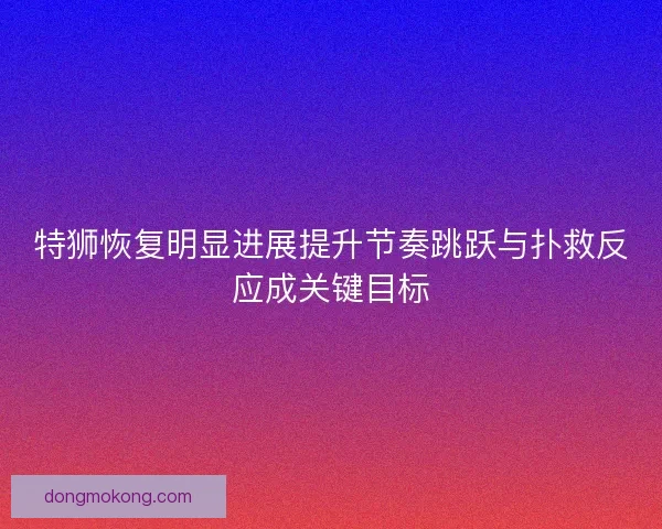 特狮恢复明显进展提升节奏跳跃与扑救反应成关键目标
