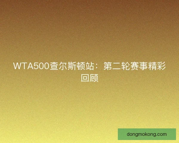 WTA500查尔斯顿站：第二轮赛事精彩回顾