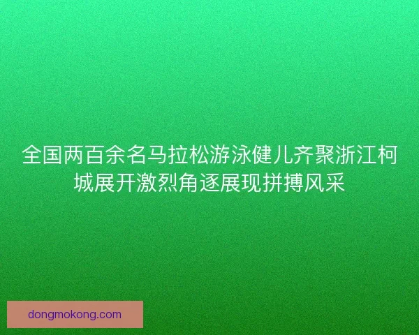 全国两百余名马拉松游泳健儿齐聚浙江柯城展开激烈角逐展现拼搏风采 全国两百余名马拉松游泳健儿齐聚浙江柯城展开激烈角逐展现拼搏风采