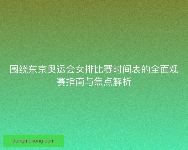 围绕东京奥运会女排比赛时间表的全面观赛指南与焦点解析 围绕东京奥运会女排比赛时间表的全面观赛指南与焦点解析