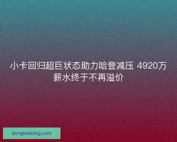 小卡回归超巨状态助力哈登减压 4920万薪水终于不再溢价 小卡回归超巨状态助力哈登减压 4920万薪水终于不再溢价