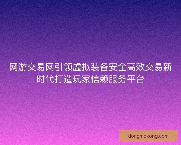 网游交易网引领虚拟装备安全高效交易新时代打造玩家信赖服务平台