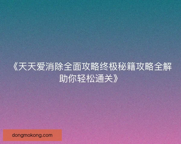 《天天爱消除全面攻略终极秘籍攻略全解助你轻松通关》 《天天爱消除全面攻略终极秘籍攻略全解助你轻松通关》