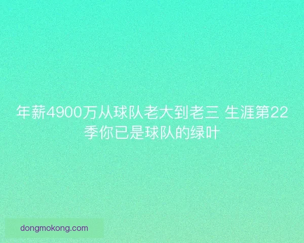 年薪4900万从球队老大到老三 生涯第22季你已是球队的绿叶