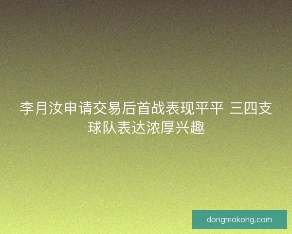 李月汝申请交易后首战表现平平 三四支球队表达浓厚兴趣