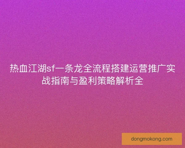 热血江湖sf一条龙全流程搭建运营推广实战指南与盈利策略解析全