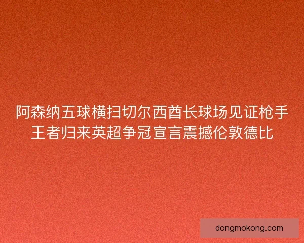 阿森纳五球横扫切尔西酋长球场见证枪手王者归来英超争冠宣言震撼伦敦德比